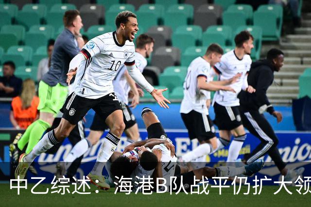 中乙综述：海港B队战平仍扩大领跑优势到4分，湖北青年星登顶南区